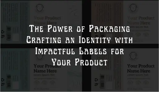 The Power of Packaging Crafting an Identity with Impactful Labels for Your Product